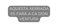 AQUESTA XERRADA ES FARÀ A CA DON VENTURA